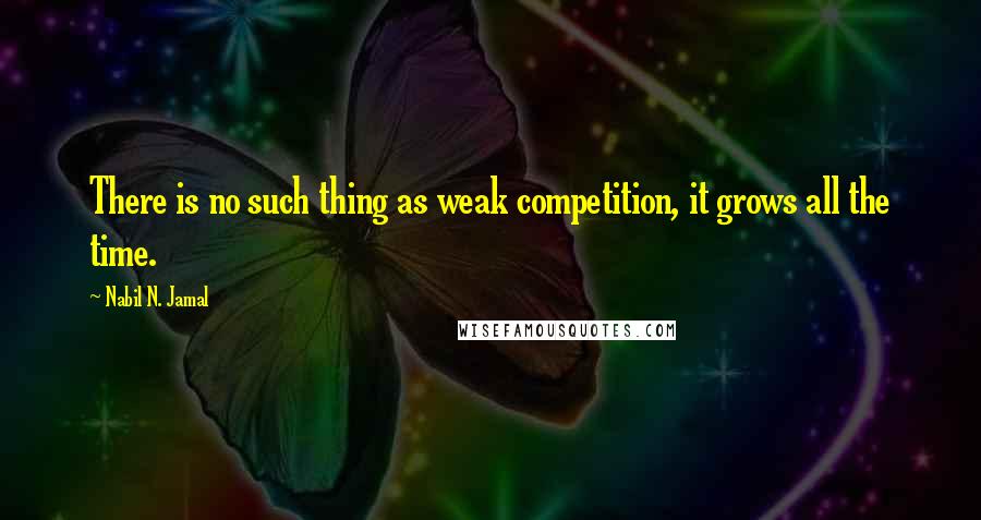 Nabil N. Jamal Quotes: There is no such thing as weak competition, it grows all the time.