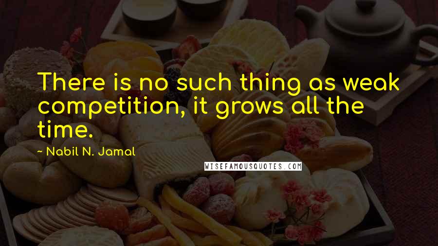 Nabil N. Jamal Quotes: There is no such thing as weak competition, it grows all the time.