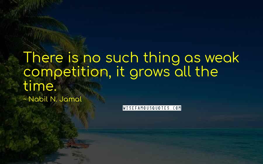 Nabil N. Jamal Quotes: There is no such thing as weak competition, it grows all the time.