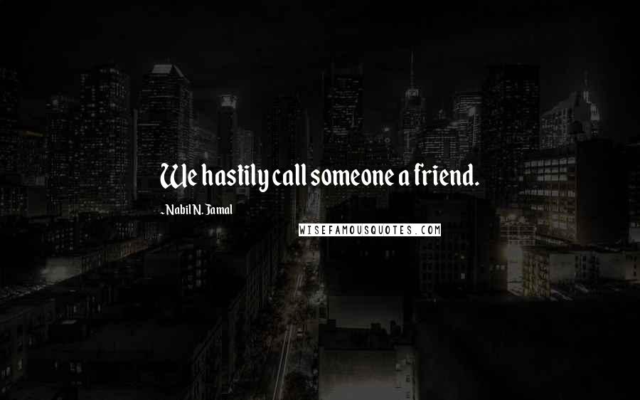 Nabil N. Jamal Quotes: We hastily call someone a friend.