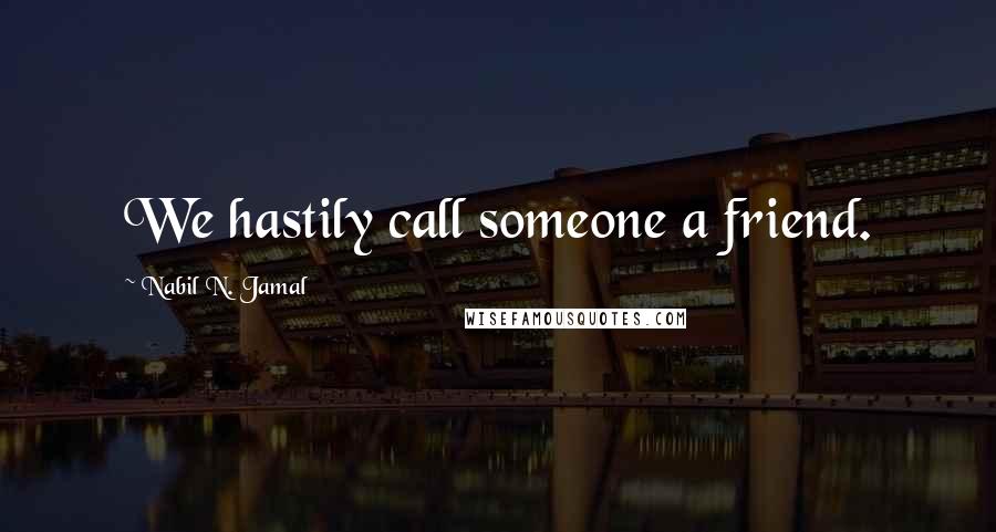 Nabil N. Jamal Quotes: We hastily call someone a friend.