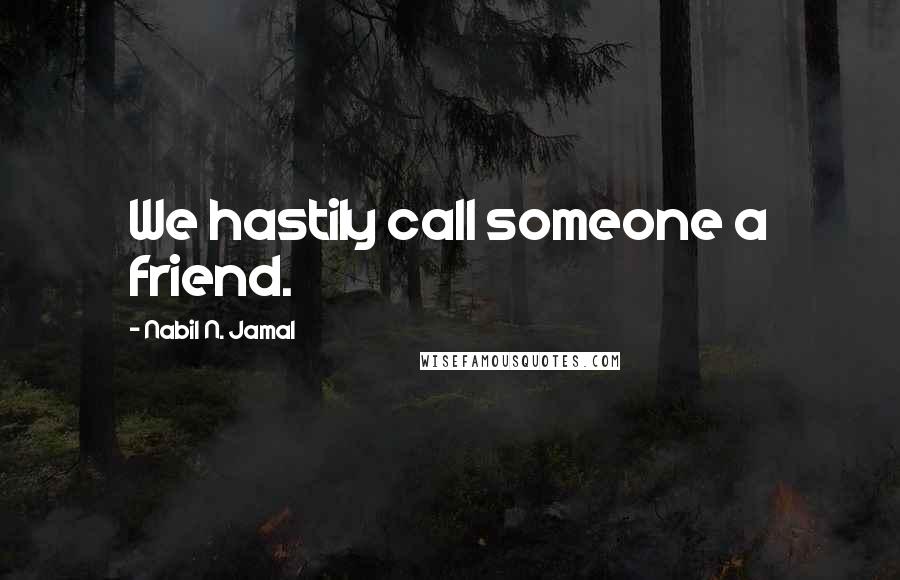 Nabil N. Jamal Quotes: We hastily call someone a friend.