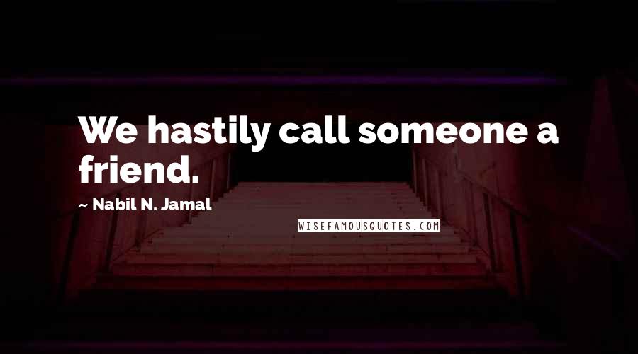 Nabil N. Jamal Quotes: We hastily call someone a friend.