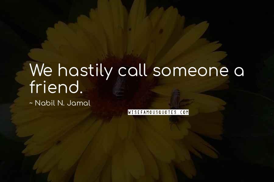 Nabil N. Jamal Quotes: We hastily call someone a friend.