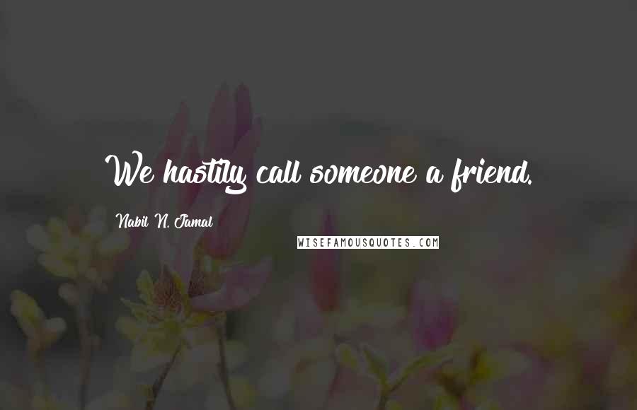 Nabil N. Jamal Quotes: We hastily call someone a friend.