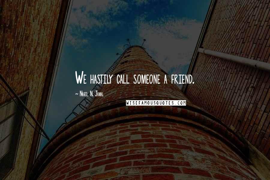 Nabil N. Jamal Quotes: We hastily call someone a friend.