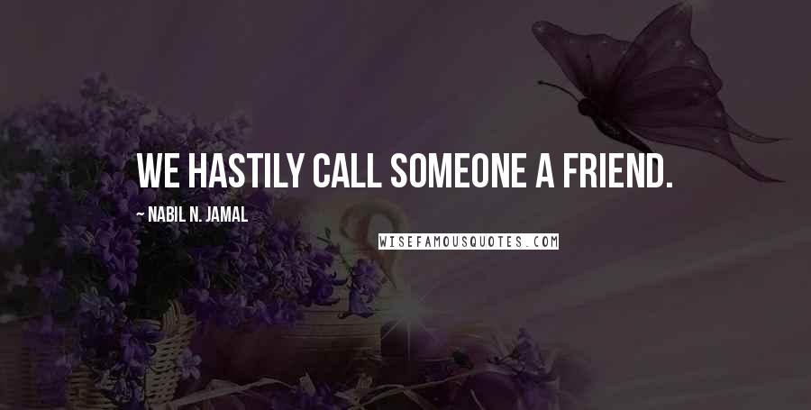 Nabil N. Jamal Quotes: We hastily call someone a friend.