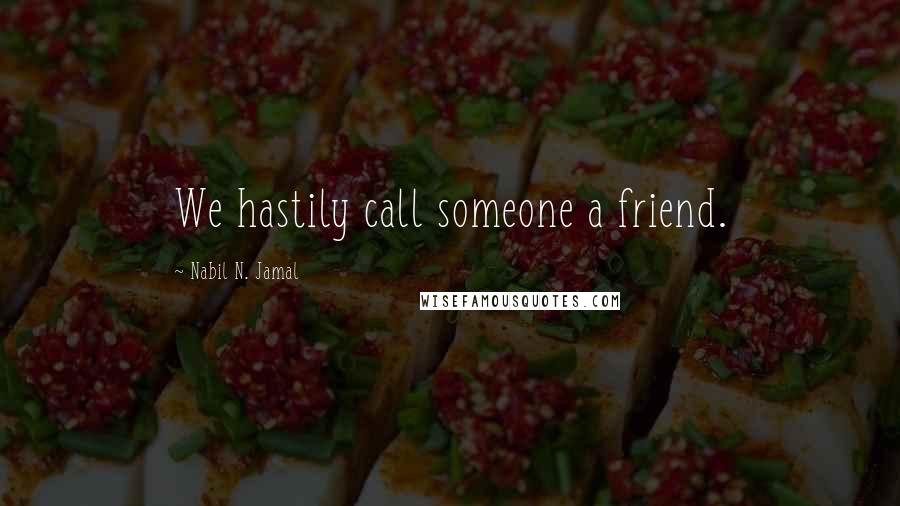 Nabil N. Jamal Quotes: We hastily call someone a friend.