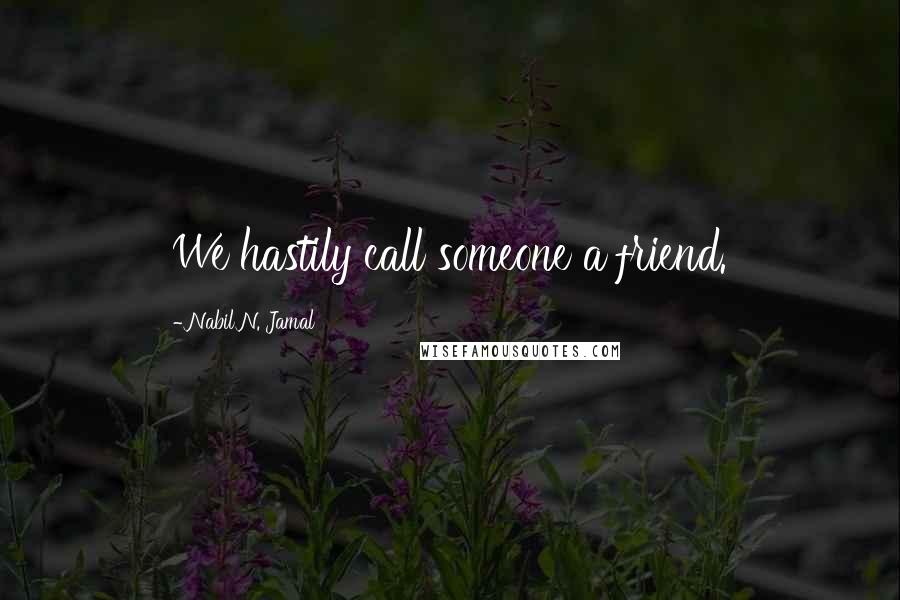 Nabil N. Jamal Quotes: We hastily call someone a friend.