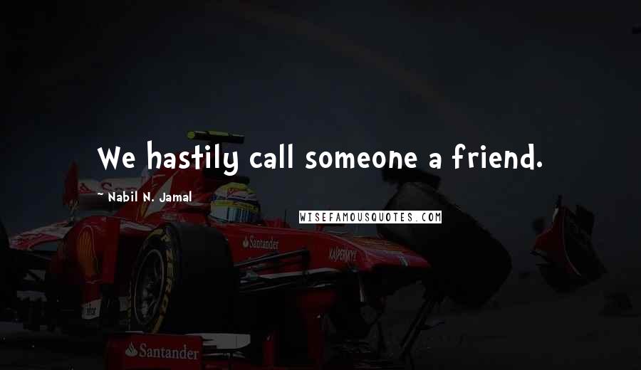 Nabil N. Jamal Quotes: We hastily call someone a friend.