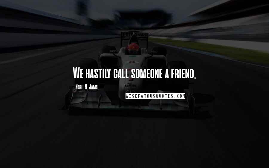 Nabil N. Jamal Quotes: We hastily call someone a friend.