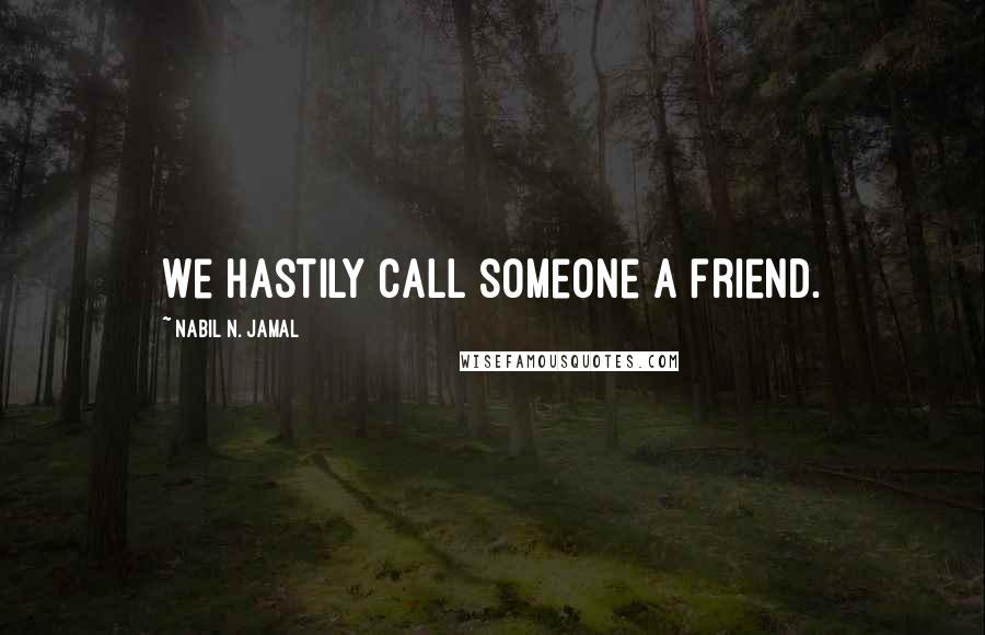 Nabil N. Jamal Quotes: We hastily call someone a friend.