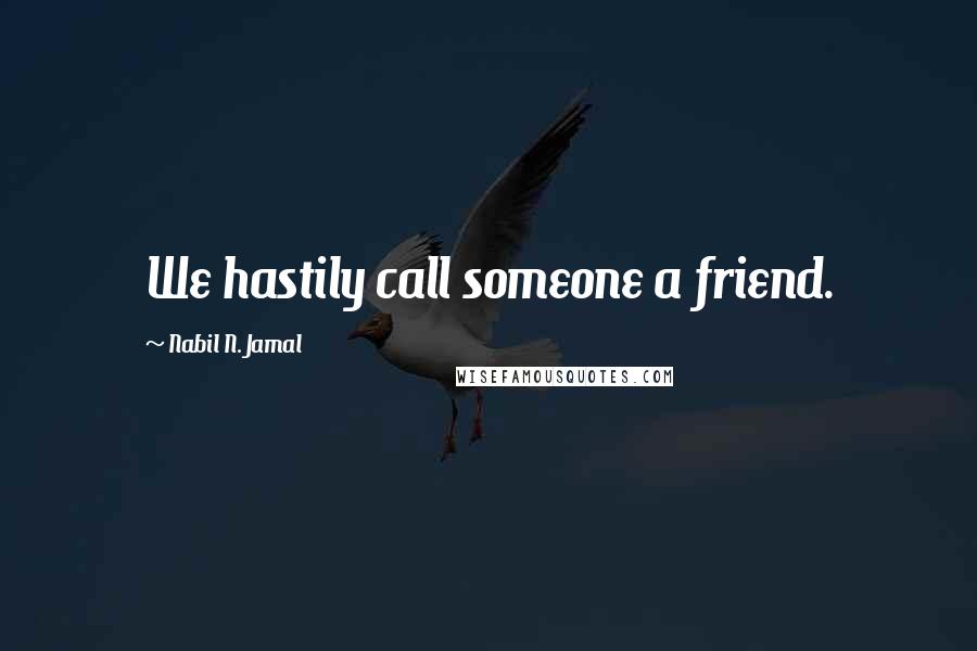 Nabil N. Jamal Quotes: We hastily call someone a friend.