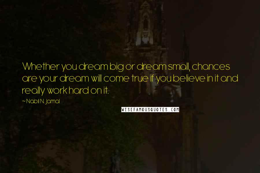 Nabil N. Jamal Quotes: Whether you dream big or dream small, chances are your dream will come true if you believe in it and really work hard on it.