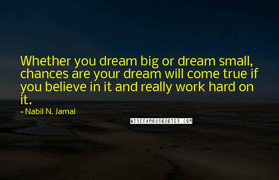 Nabil N. Jamal Quotes: Whether you dream big or dream small, chances are your dream will come true if you believe in it and really work hard on it.