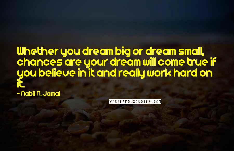 Nabil N. Jamal Quotes: Whether you dream big or dream small, chances are your dream will come true if you believe in it and really work hard on it.