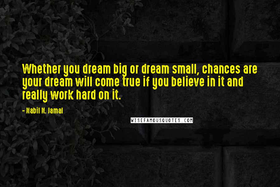 Nabil N. Jamal Quotes: Whether you dream big or dream small, chances are your dream will come true if you believe in it and really work hard on it.