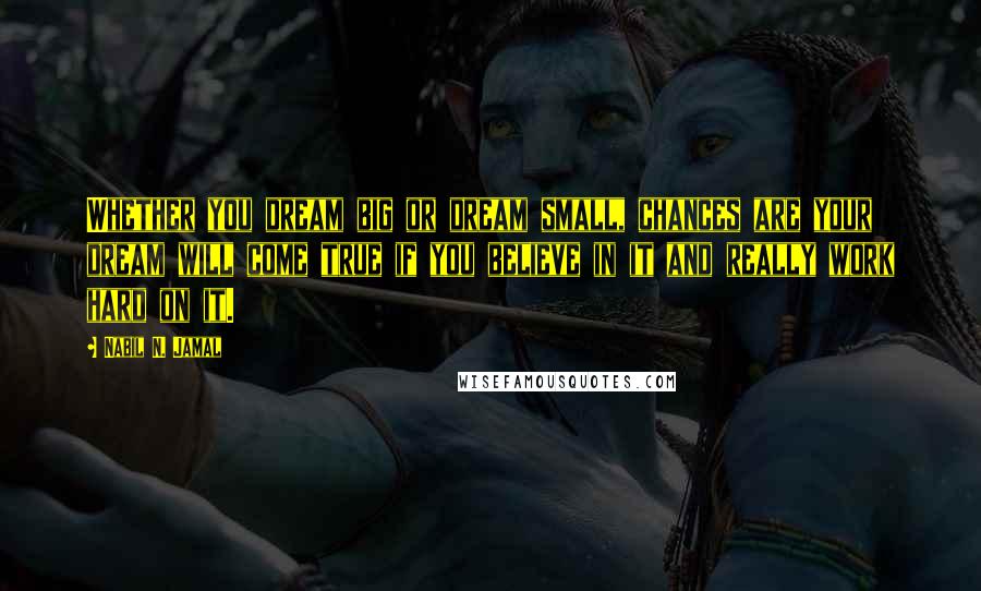Nabil N. Jamal Quotes: Whether you dream big or dream small, chances are your dream will come true if you believe in it and really work hard on it.