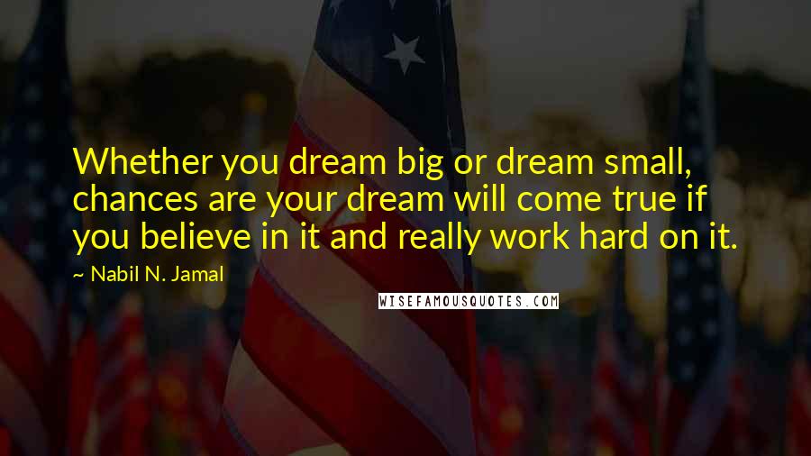 Nabil N. Jamal Quotes: Whether you dream big or dream small, chances are your dream will come true if you believe in it and really work hard on it.