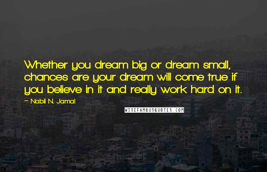 Nabil N. Jamal Quotes: Whether you dream big or dream small, chances are your dream will come true if you believe in it and really work hard on it.