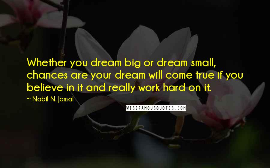 Nabil N. Jamal Quotes: Whether you dream big or dream small, chances are your dream will come true if you believe in it and really work hard on it.