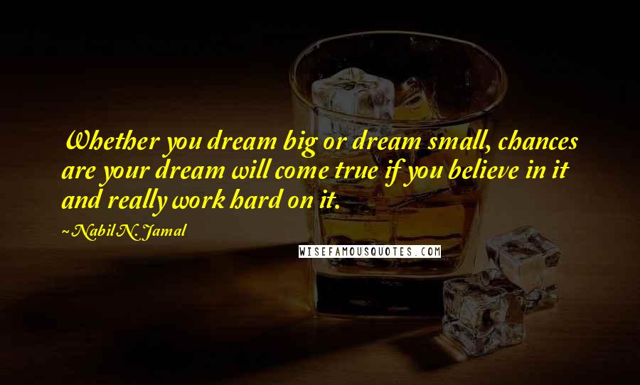 Nabil N. Jamal Quotes: Whether you dream big or dream small, chances are your dream will come true if you believe in it and really work hard on it.