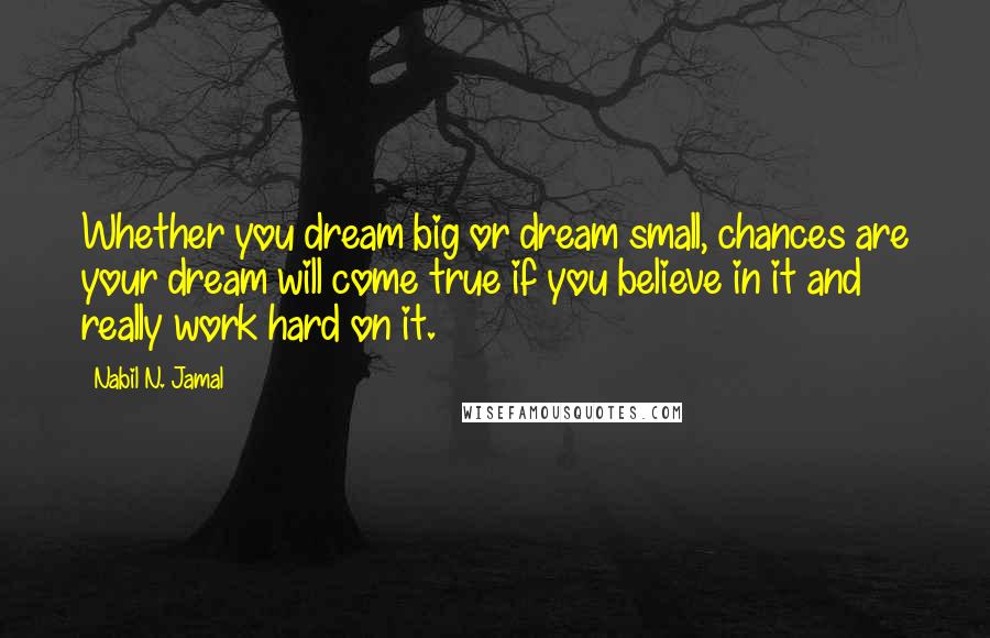 Nabil N. Jamal Quotes: Whether you dream big or dream small, chances are your dream will come true if you believe in it and really work hard on it.