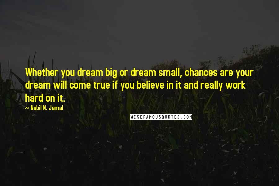 Nabil N. Jamal Quotes: Whether you dream big or dream small, chances are your dream will come true if you believe in it and really work hard on it.