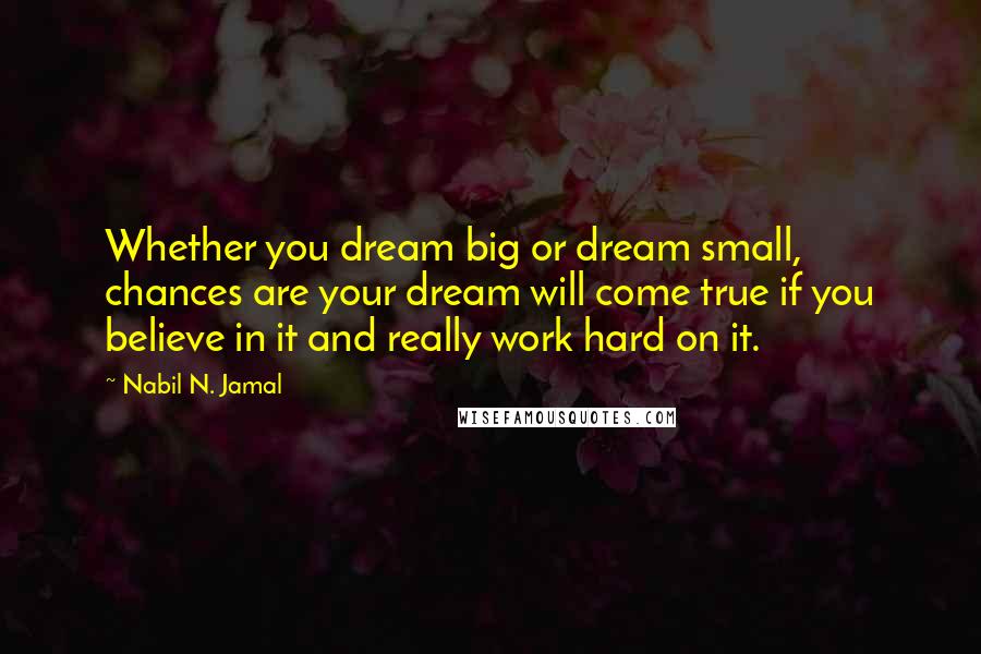 Nabil N. Jamal Quotes: Whether you dream big or dream small, chances are your dream will come true if you believe in it and really work hard on it.