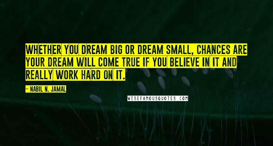 Nabil N. Jamal Quotes: Whether you dream big or dream small, chances are your dream will come true if you believe in it and really work hard on it.