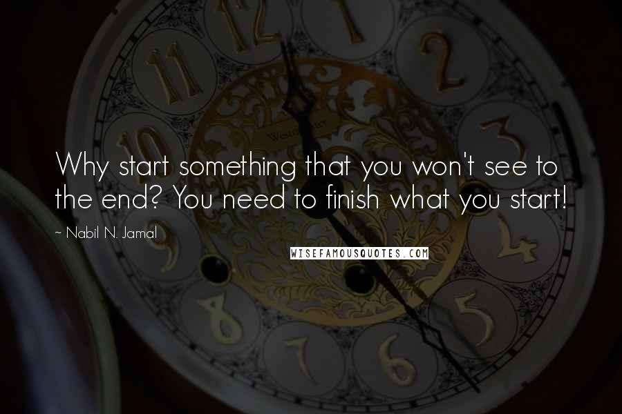 Nabil N. Jamal Quotes: Why start something that you won't see to the end? You need to finish what you start!