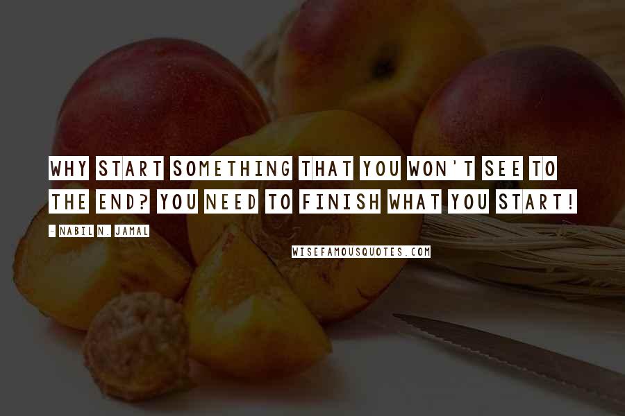 Nabil N. Jamal Quotes: Why start something that you won't see to the end? You need to finish what you start!