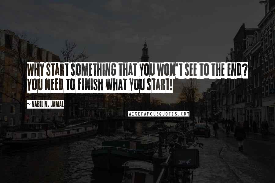 Nabil N. Jamal Quotes: Why start something that you won't see to the end? You need to finish what you start!