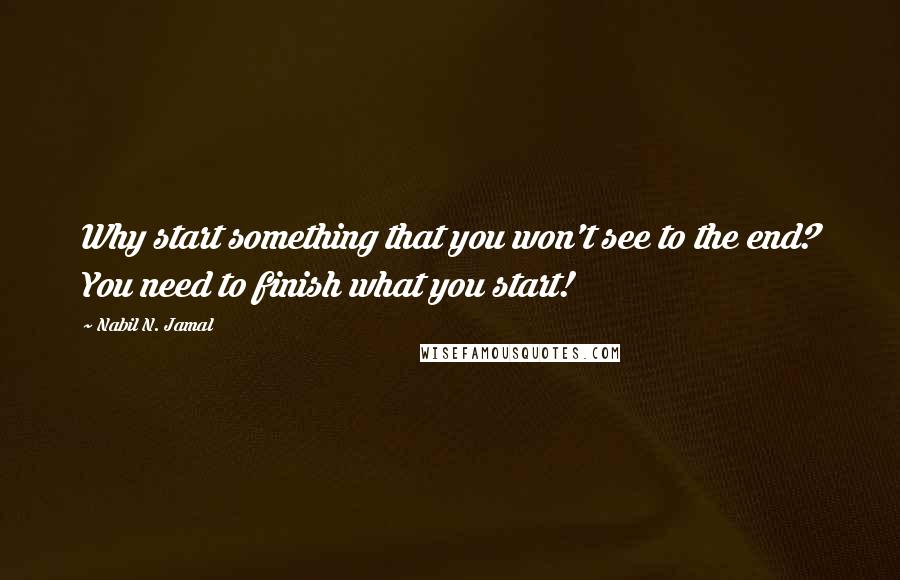 Nabil N. Jamal Quotes: Why start something that you won't see to the end? You need to finish what you start!