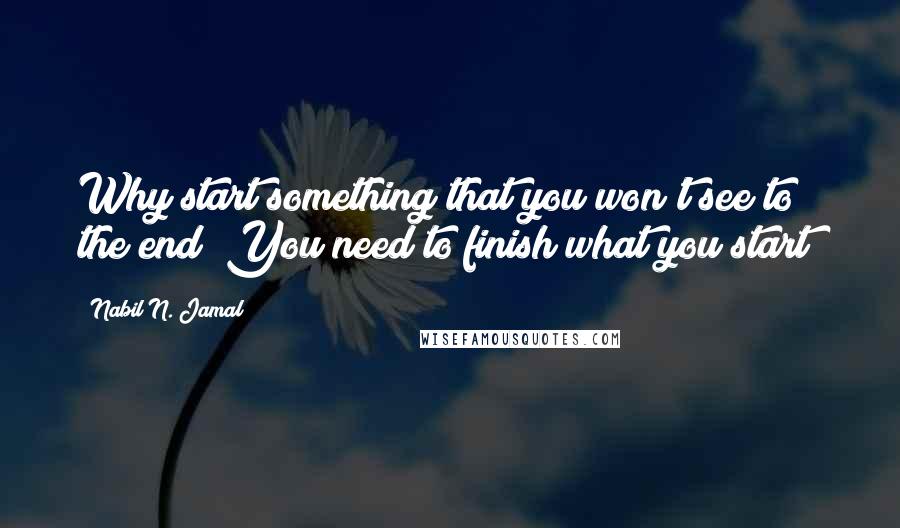 Nabil N. Jamal Quotes: Why start something that you won't see to the end? You need to finish what you start!