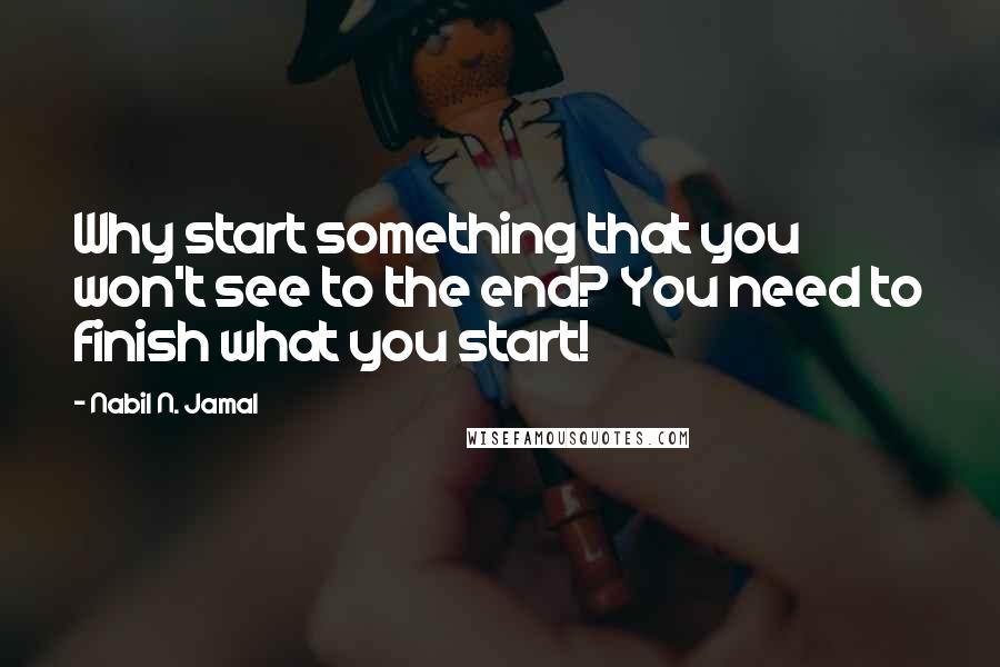 Nabil N. Jamal Quotes: Why start something that you won't see to the end? You need to finish what you start!