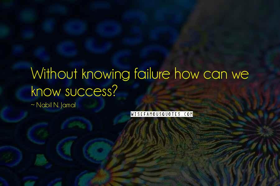 Nabil N. Jamal Quotes: Without knowing failure how can we know success?