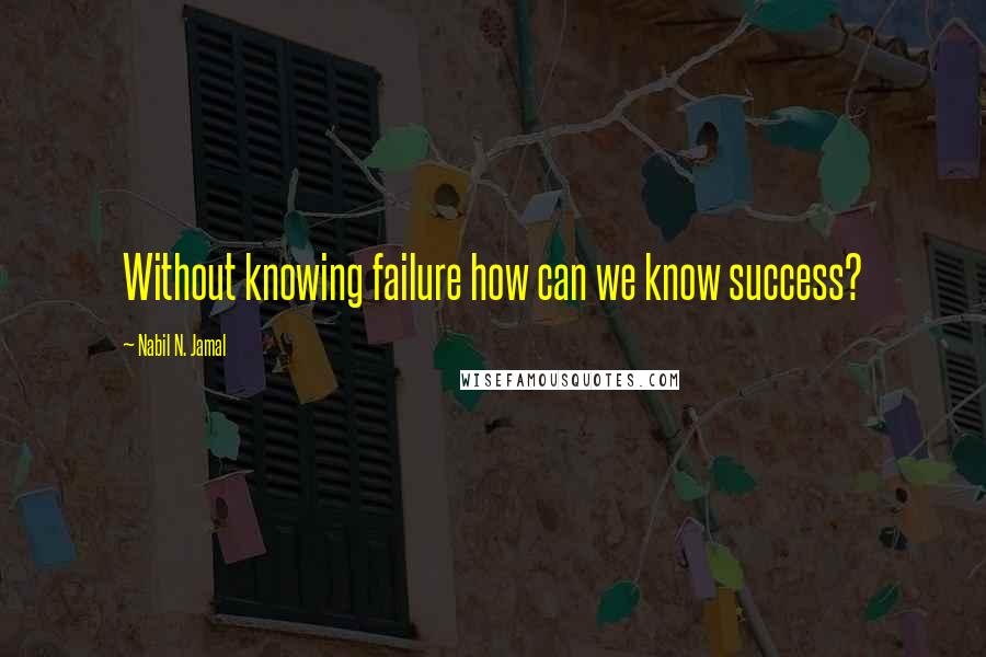 Nabil N. Jamal Quotes: Without knowing failure how can we know success?