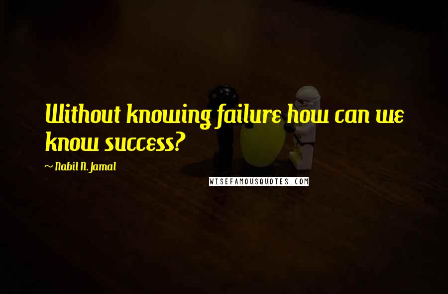 Nabil N. Jamal Quotes: Without knowing failure how can we know success?