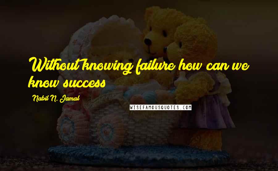 Nabil N. Jamal Quotes: Without knowing failure how can we know success?