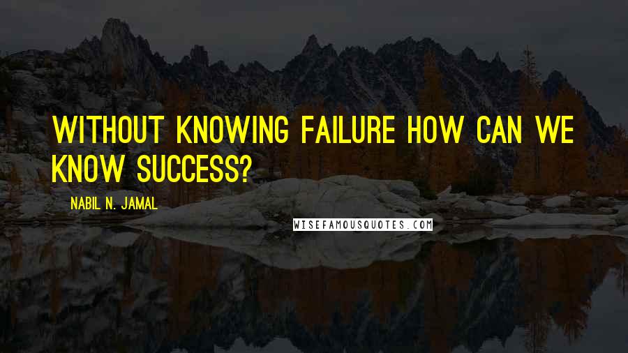 Nabil N. Jamal Quotes: Without knowing failure how can we know success?