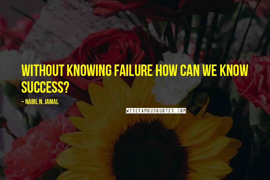 Nabil N. Jamal Quotes: Without knowing failure how can we know success?