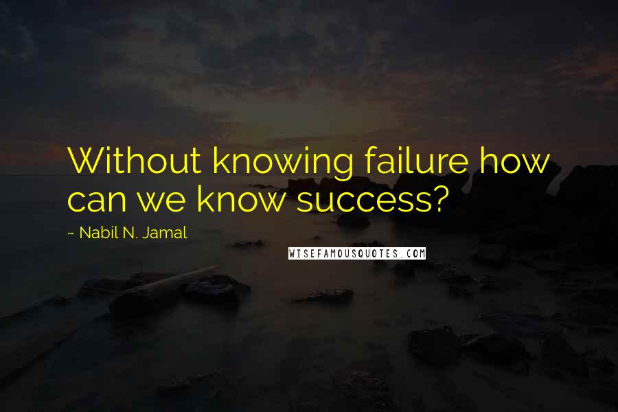 Nabil N. Jamal Quotes: Without knowing failure how can we know success?
