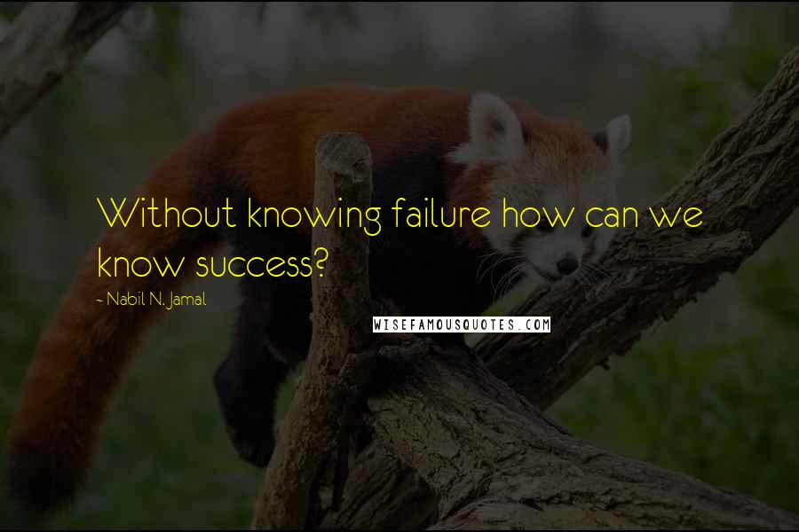 Nabil N. Jamal Quotes: Without knowing failure how can we know success?