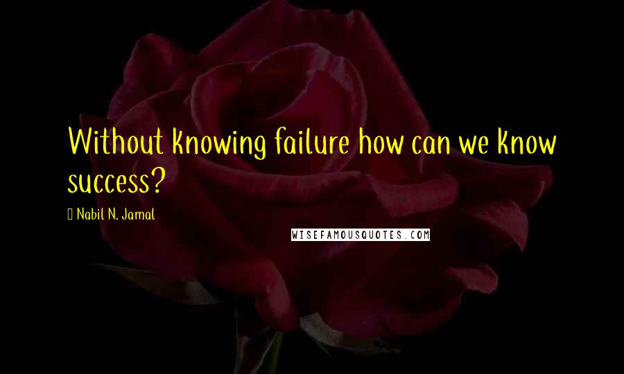 Nabil N. Jamal Quotes: Without knowing failure how can we know success?