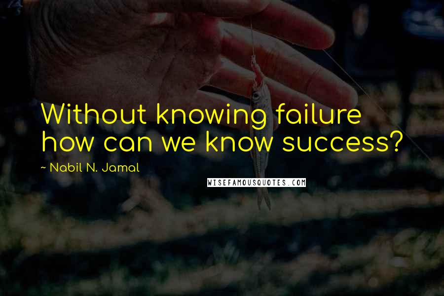 Nabil N. Jamal Quotes: Without knowing failure how can we know success?