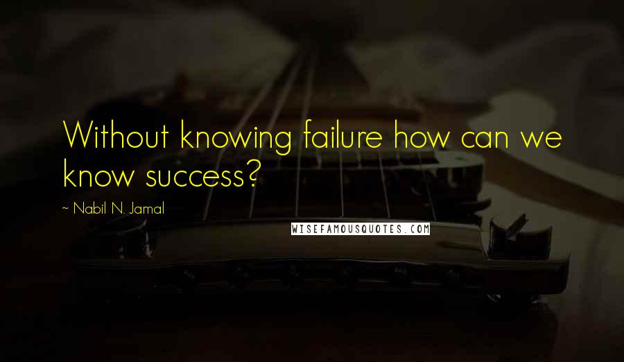 Nabil N. Jamal Quotes: Without knowing failure how can we know success?