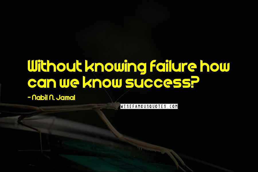 Nabil N. Jamal Quotes: Without knowing failure how can we know success?