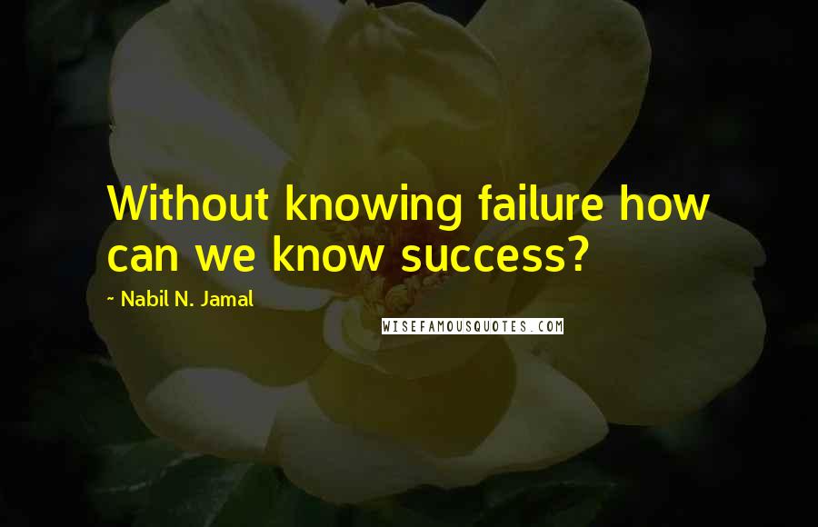 Nabil N. Jamal Quotes: Without knowing failure how can we know success?