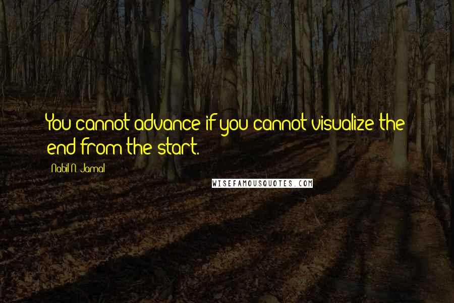 Nabil N. Jamal Quotes: You cannot advance if you cannot visualize the end from the start.